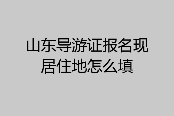 山东导游证报名现居住地怎么填