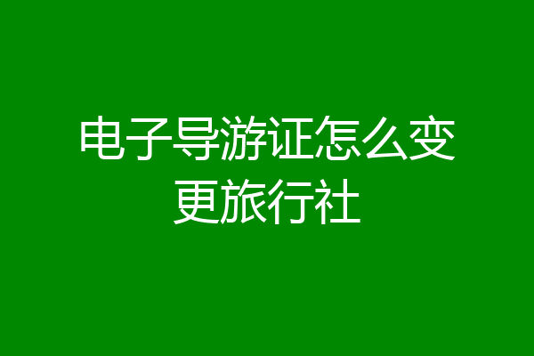 电子导游证怎么变更旅行社