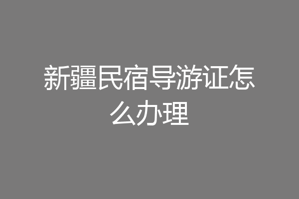 新疆民宿导游证怎么办理