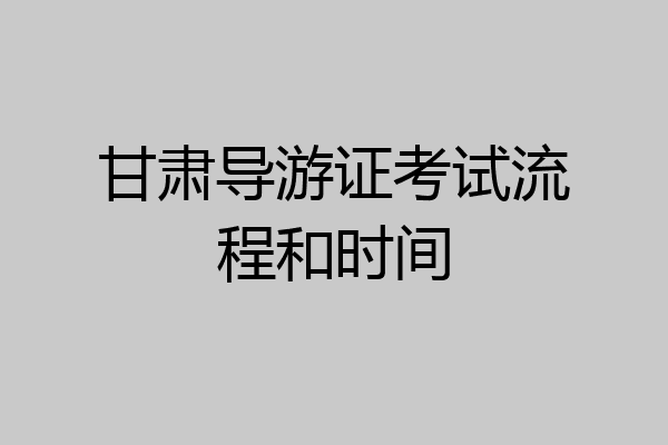 甘肃导游证考试流程和时间
