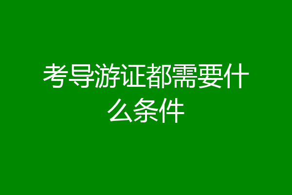 考导游证都需要什么条件