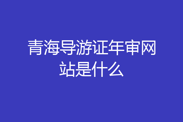 青海导游证年审网站是什么