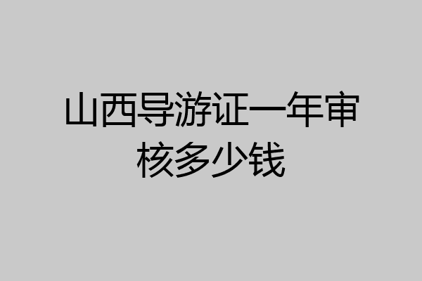 山西导游证一年审核多少钱