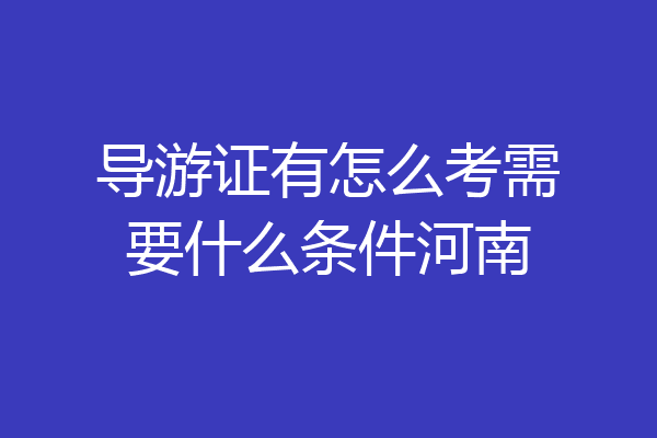 导游证有怎么考需要什么条件河南