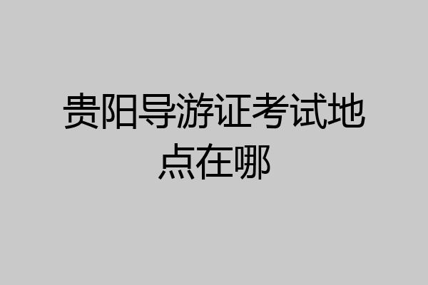 贵阳导游证考试地点在哪