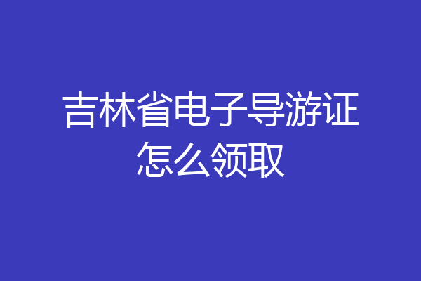 吉林省电子导游证怎么领取