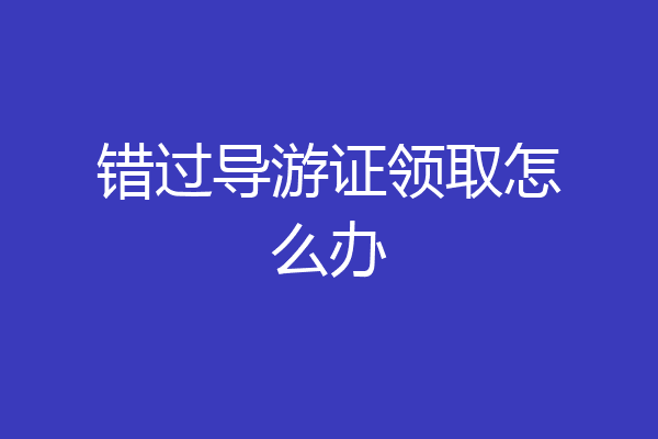 错过导游证领取怎么办