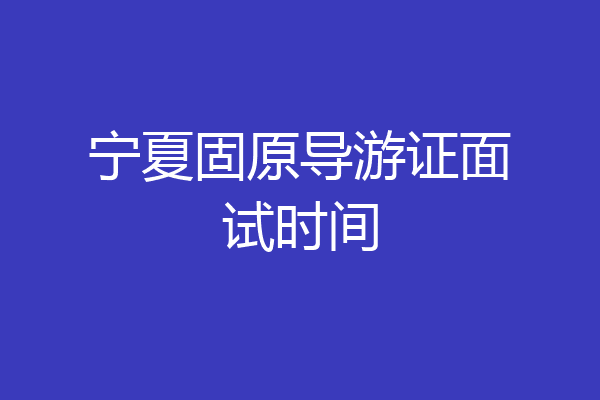 宁夏固原导游证面试时间