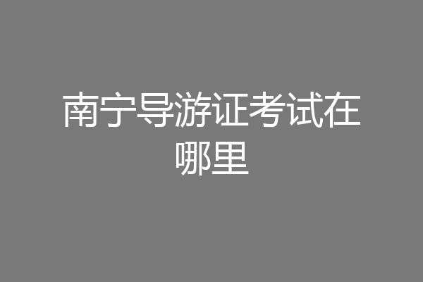 南宁导游证考试在哪里
