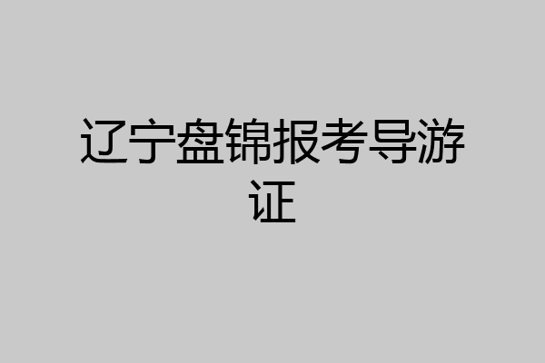 辽宁盘锦报考导游证