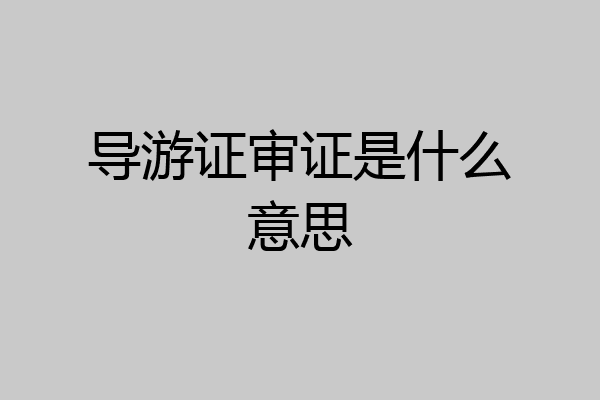 导游证审证是什么意思