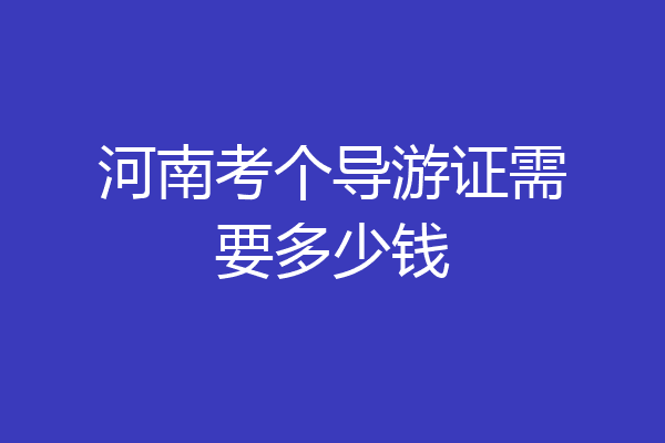 河南考个导游证需要多少钱