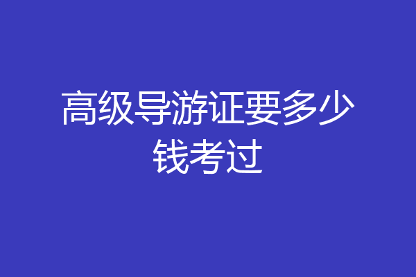 高级导游证要多少钱考过