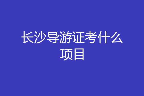 长沙导游证考什么项目