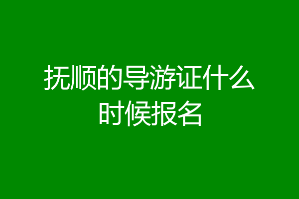 抚顺的导游证什么时候报名