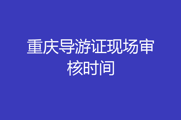 重庆导游证现场审核时间