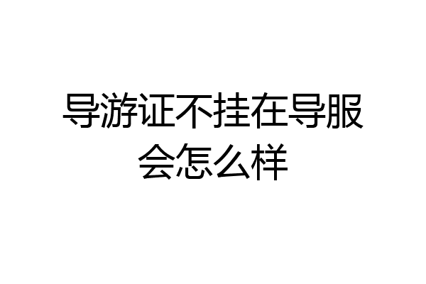 导游证不挂在导服会怎么样