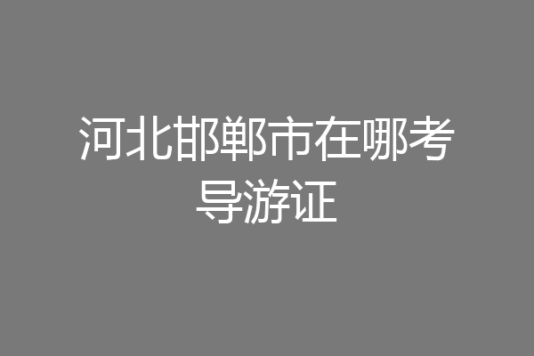河北邯郸市在哪考导游证