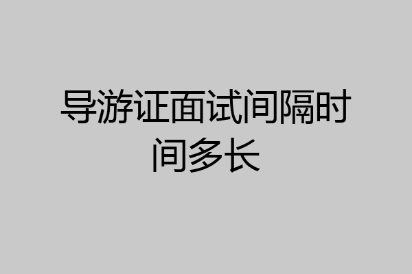 导游证面试间隔时间多长