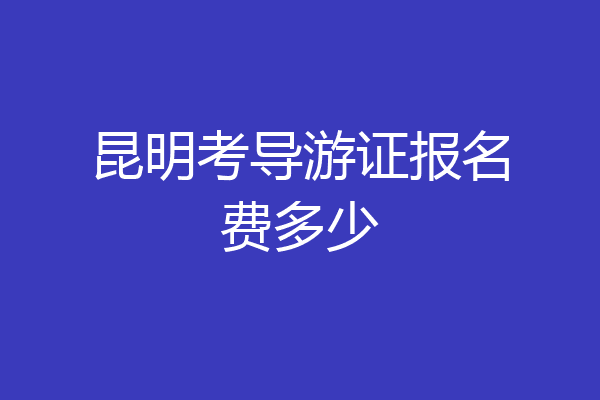昆明考导游证报名费多少