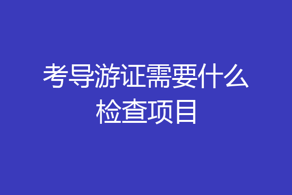 考导游证需要什么检查项目