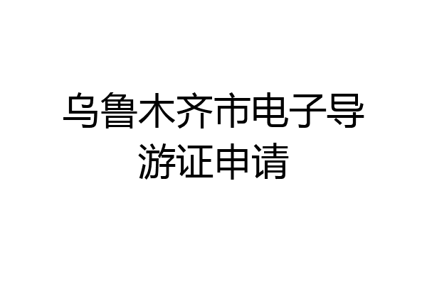 乌鲁木齐市电子导游证申请