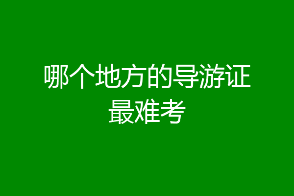 哪个地方的导游证最难考