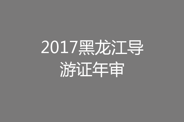 2017黑龙江导游证年审