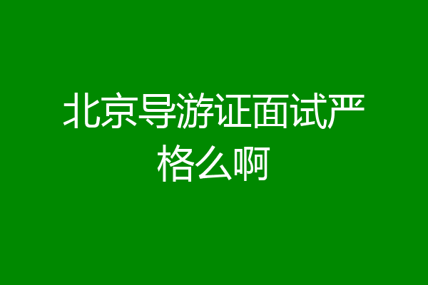 北京导游证面试严格么啊
