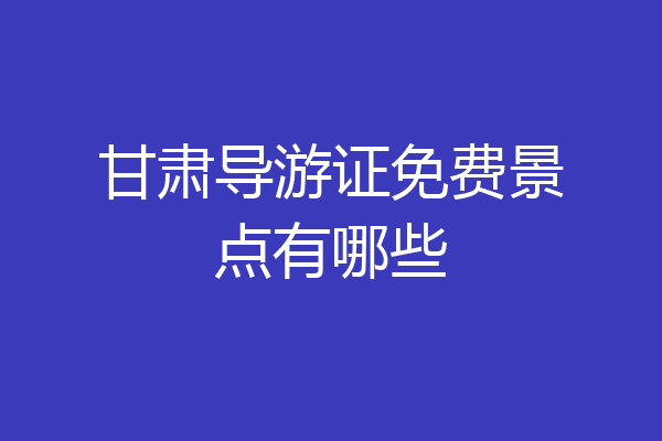 甘肃导游证免费景点有哪些