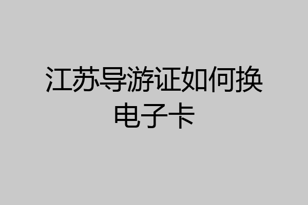 江苏导游证如何换电子卡