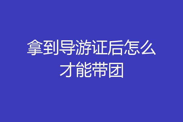 拿到导游证后怎么才能带团
