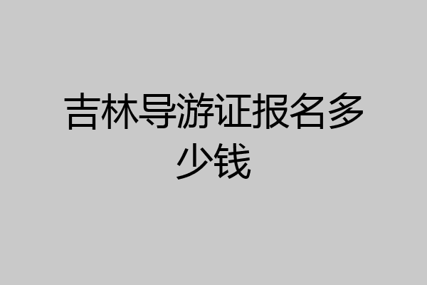 吉林导游证报名多少钱
