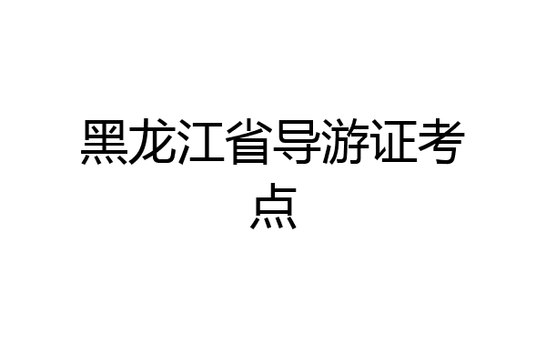 黑龙江省导游证考点