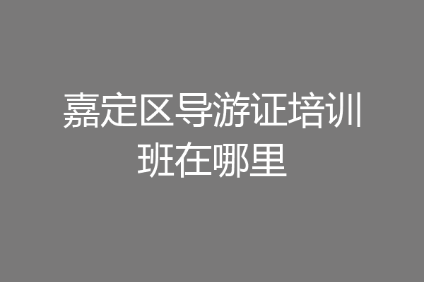 嘉定区导游证培训班在哪里