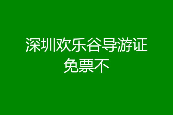 深圳欢乐谷导游证免票不
