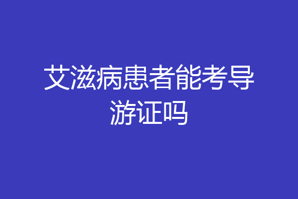 艾滋病患者能考导游证吗