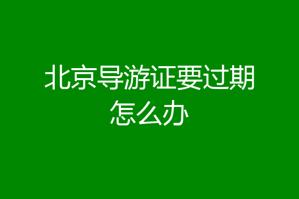 北京导游证要过期怎么办