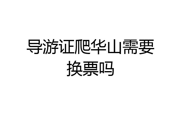 导游证爬华山需要换票吗