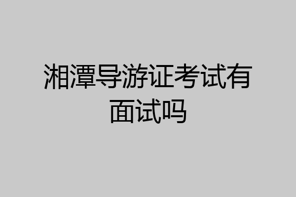湘潭导游证考试有面试吗