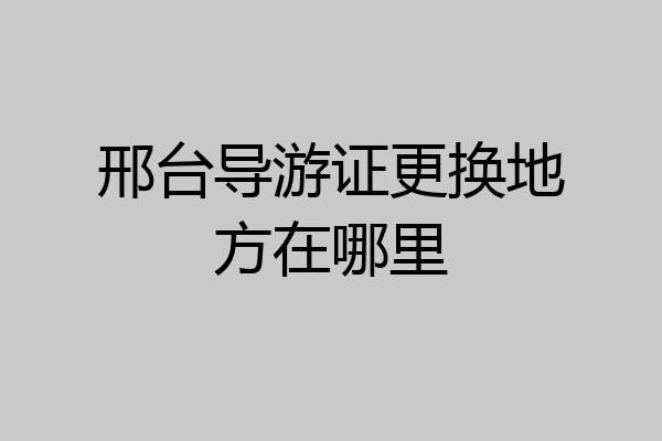 邢台导游证更换地方在哪里