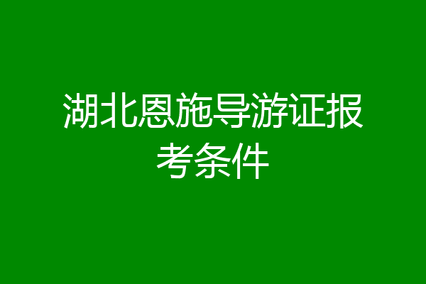 湖北恩施导游证报考条件