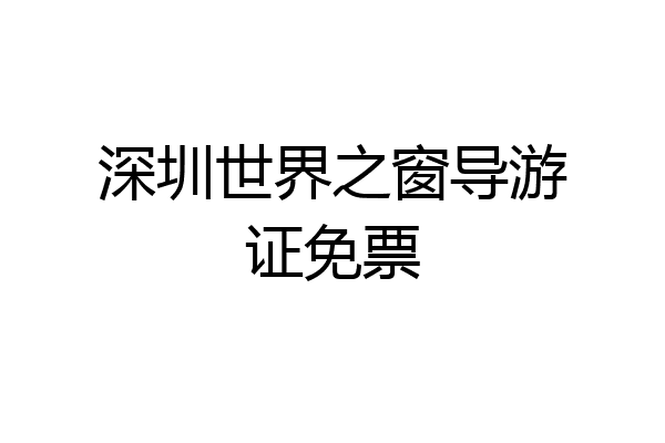 深圳世界之窗导游证免票