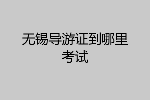 无锡导游证到哪里考试