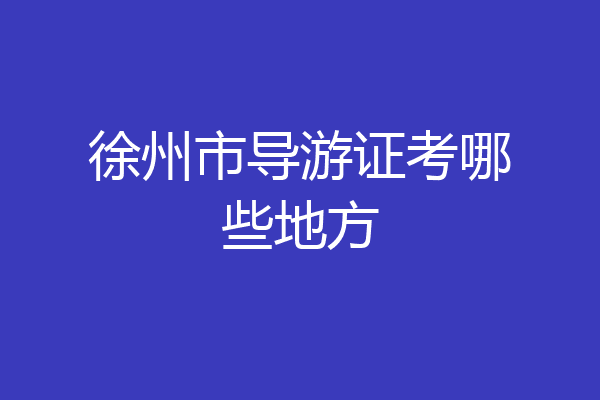 徐州市导游证考哪些地方
