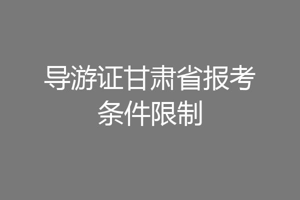 导游证甘肃省报考条件限制