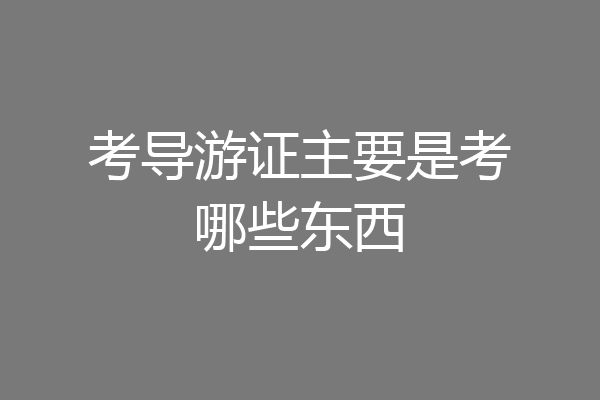 考导游证主要是考哪些东西