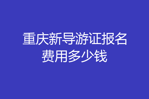 重庆新导游证报名费用多少钱