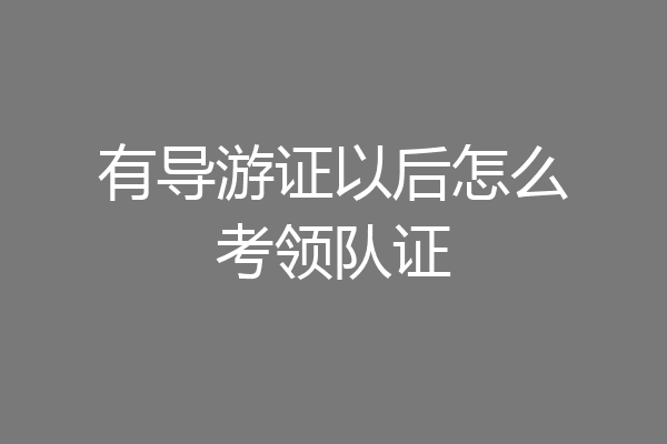 有导游证以后怎么考领队证