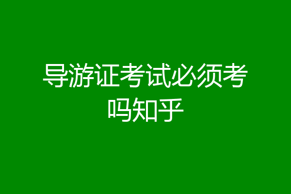 导游证考试必须考吗知乎